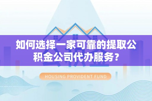 吉水如何选择一家可靠的提取公积金公司代办服务？