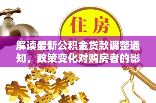 吉水解读最新公积金贷款调整通知，政策变化对购房者的影响