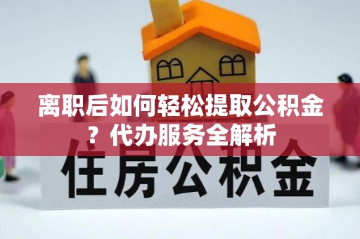 吉水离职后如何轻松提取公积金？代办服务全解析