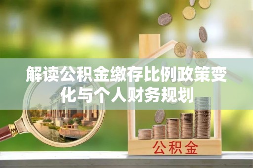 吉水解读公积金缴存比例政策变化与个人财务规划