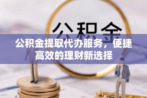 吉水公积金提取代办服务，便捷高效的理财新选择