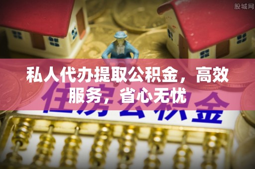 吉水私人代办提取公积金，高效服务，省心无忧