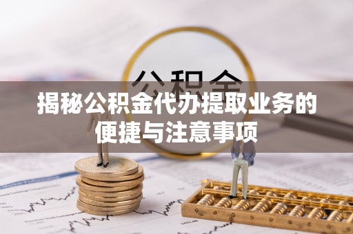 吉水揭秘公积金代办提取业务的便捷与注意事项