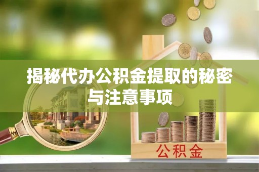 吉水揭秘代办公积金提取的秘密与注意事项