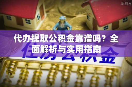 吉水代办提取公积金靠谱吗？全面解析与实用指南