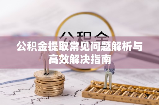 吉水公积金提取常见问题解析与高效解决指南