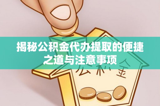吉水揭秘公积金代办提取的便捷之道与注意事项