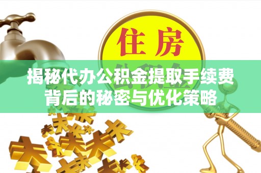 吉水揭秘代办公积金提取手续费背后的秘密与优化策略