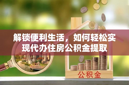吉水解锁便利生活，如何轻松实现代办住房公积金提取