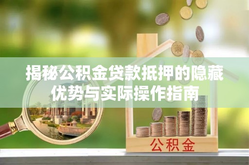 吉水揭秘公积金贷款抵押的隐藏优势与实际操作指南