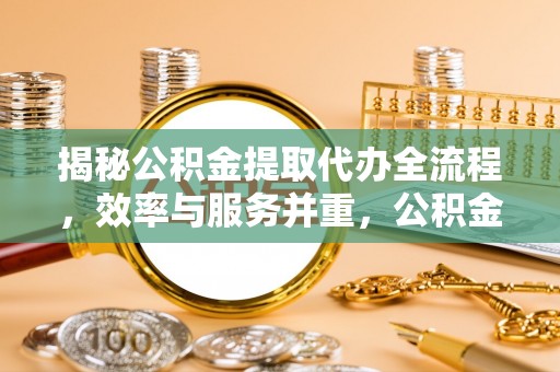 吉水揭秘公积金提取代办全流程，效率与服务并重，公积金提取代办要多久不再是难题