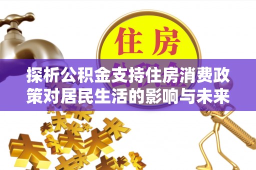 吉水探析公积金支持住房消费政策对居民生活的影响与未来展望