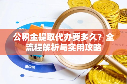 吉水公积金提取代办要多久？全流程解析与实用攻略