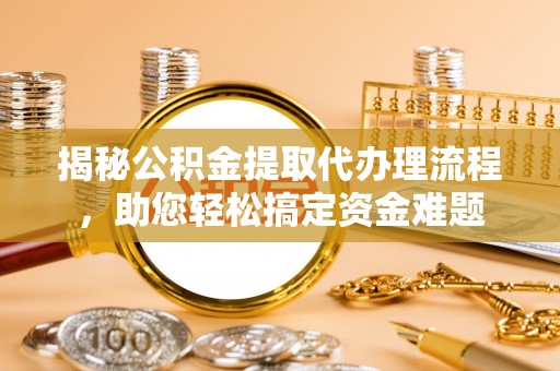 吉水揭秘公积金提取代办理流程，助您轻松搞定资金难题