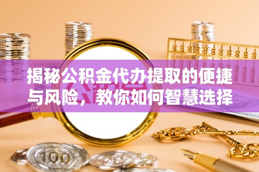 吉水揭秘公积金代办提取的便捷与风险，教你如何智慧选择