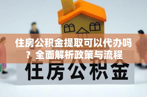 吉水住房公积金提取可以代办吗？全面解析政策与流程