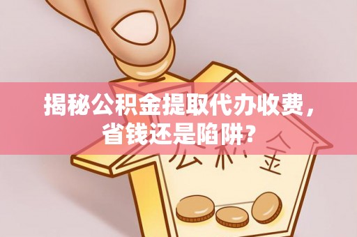 吉水揭秘公积金提取代办收费，省钱还是陷阱？