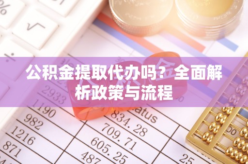 吉水公积金提取代办吗？全面解析政策与流程