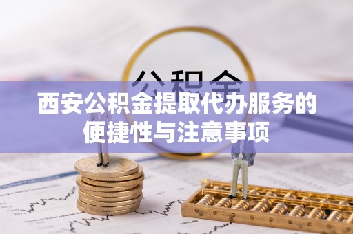 吉水西安公积金提取代办服务的便捷性与注意事项