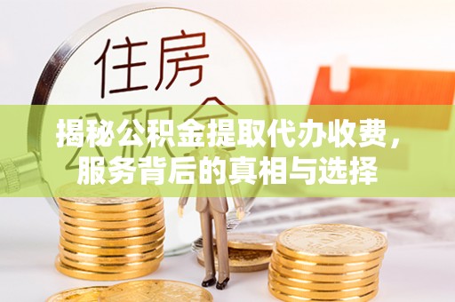 吉水揭秘公积金提取代办收费，服务背后的真相与选择