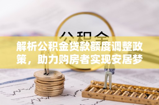 吉水解析公积金贷款额度调整政策，助力购房者实现安居梦想