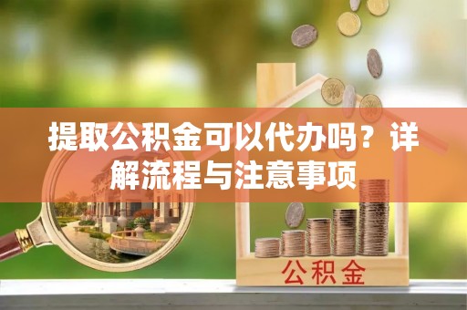 吉水提取公积金可以代办吗？详解流程与注意事项