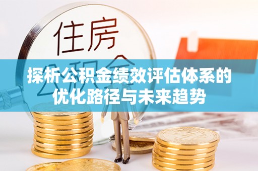 吉水探析公积金绩效评估体系的优化路径与未来趋势
