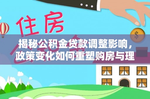 吉水揭秘公积金贷款调整影响，政策变化如何重塑购房与理财规划