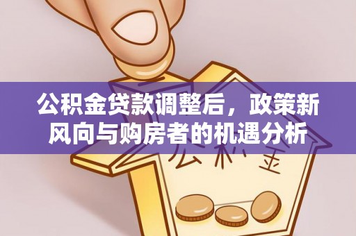 吉水公积金贷款调整后，政策新风向与购房者的机遇分析