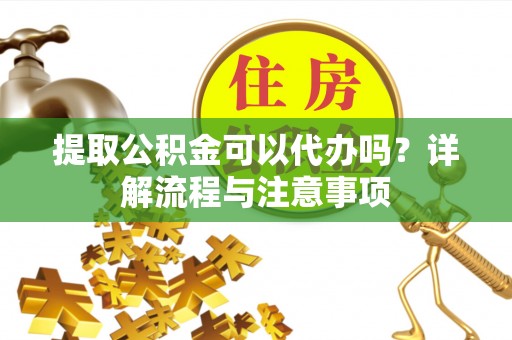 吉水提取公积金可以代办吗？详解流程与注意事项