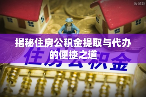 吉水揭秘住房公积金提取与代办的便捷之道