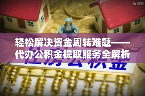 吉水轻松解决资金周转难题——代办公积金提取服务全解析