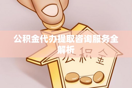 吉水公积金代办提取咨询服务全解析