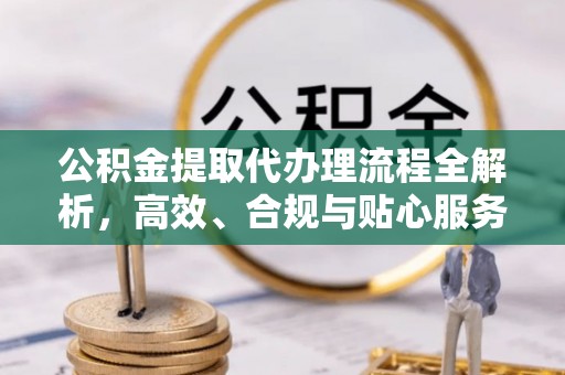 吉水公积金提取代办理流程全解析，高效、合规与贴心服务