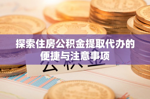 吉水探索住房公积金提取代办的便捷与注意事项