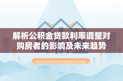 吉水解析公积金贷款利率调整对购房者的影响及未来趋势