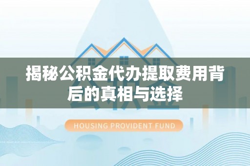 吉水揭秘公积金代办提取费用背后的真相与选择
