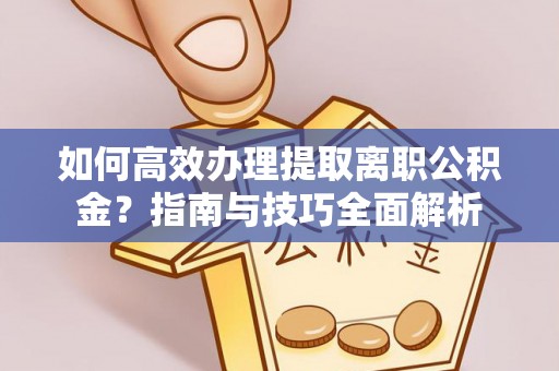 吉水如何高效办理提取离职公积金？指南与技巧全面解析