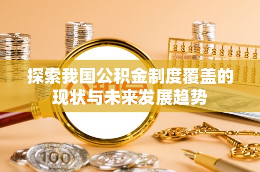 吉水探索我国公积金制度覆盖的现状与未来发展趋势