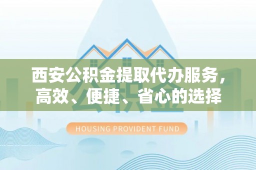 吉水西安公积金提取代办服务，高效、便捷、省心的选择