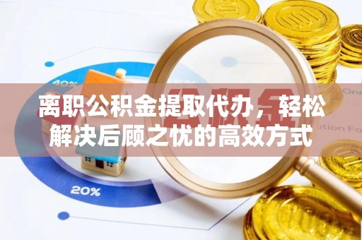 吉水离职公积金提取代办，轻松解决后顾之忧的高效方式