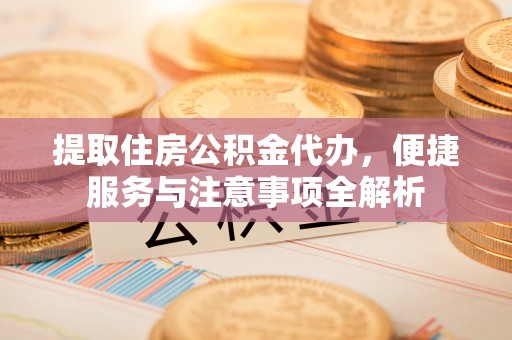 吉水提取住房公积金代办，便捷服务与注意事项全解析