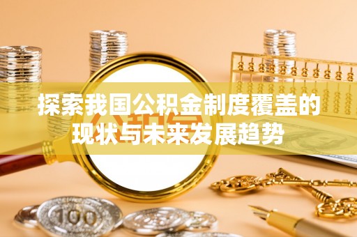 吉水探索我国公积金制度覆盖的现状与未来发展趋势
