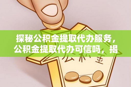 吉水探秘公积金提取代办服务，公积金提取代办可信吗，揭秘真相与选择指南