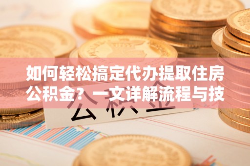 吉水如何轻松搞定代办提取住房公积金？一文详解流程与技巧