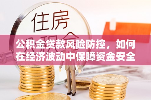 吉水公积金贷款风险防控，如何在经济波动中保障资金安全
