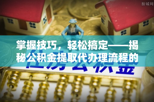 吉水掌握技巧，轻松搞定——揭秘公积金提取代办理流程的关键步骤