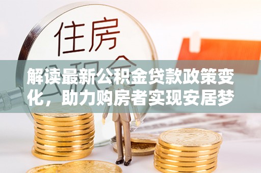吉水解读最新公积金贷款政策变化，助力购房者实现安居梦想