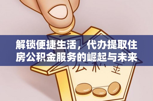 吉水解锁便捷生活，代办提取住房公积金服务的崛起与未来