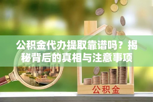 吉水公积金代办提取靠谱吗？揭秘背后的真相与注意事项